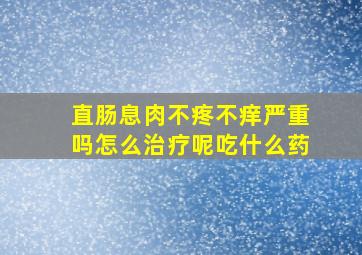 直肠息肉不疼不痒严重吗怎么治疗呢吃什么药