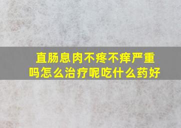 直肠息肉不疼不痒严重吗怎么治疗呢吃什么药好