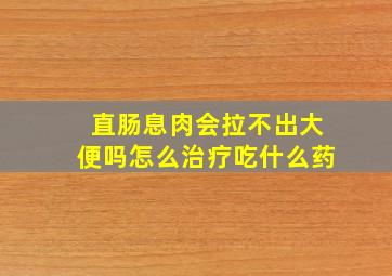 直肠息肉会拉不出大便吗怎么治疗吃什么药