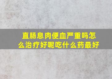 直肠息肉便血严重吗怎么治疗好呢吃什么药最好