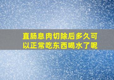 直肠息肉切除后多久可以正常吃东西喝水了呢