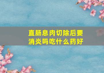 直肠息肉切除后要消炎吗吃什么药好