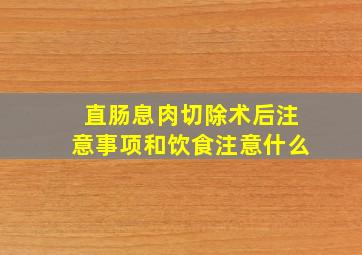 直肠息肉切除术后注意事项和饮食注意什么