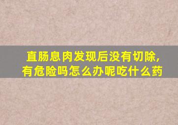 直肠息肉发现后没有切除,有危险吗怎么办呢吃什么药