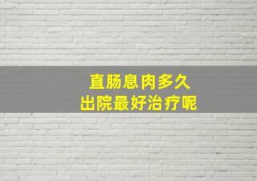 直肠息肉多久出院最好治疗呢