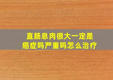 直肠息肉很大一定是癌症吗严重吗怎么治疗