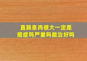 直肠息肉很大一定是癌症吗严重吗能治好吗