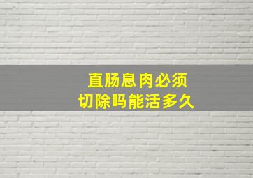 直肠息肉必须切除吗能活多久