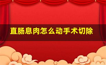 直肠息肉怎么动手术切除