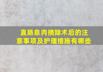 直肠息肉摘除术后的注意事项及护理措施有哪些