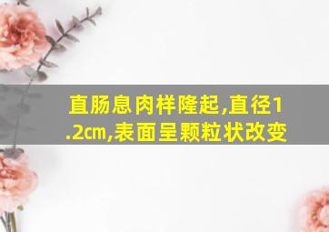 直肠息肉样隆起,直径1.2㎝,表面呈颗粒状改变