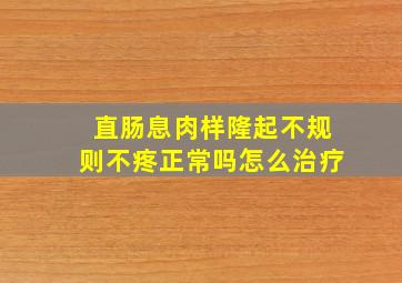 直肠息肉样隆起不规则不疼正常吗怎么治疗