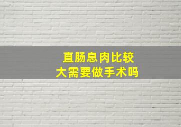 直肠息肉比较大需要做手术吗