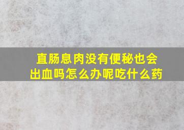 直肠息肉没有便秘也会出血吗怎么办呢吃什么药