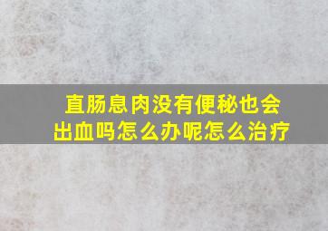 直肠息肉没有便秘也会出血吗怎么办呢怎么治疗