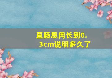 直肠息肉长到0.3cm说明多久了