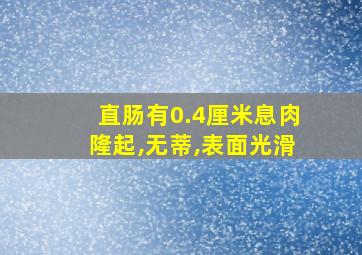 直肠有0.4厘米息肉隆起,无蒂,表面光滑