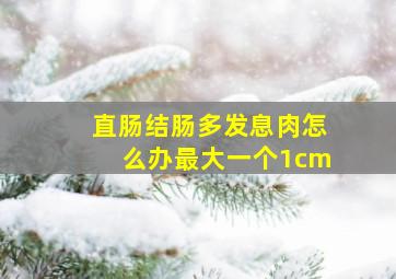 直肠结肠多发息肉怎么办最大一个1cm