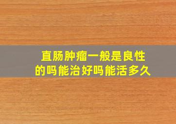 直肠肿瘤一般是良性的吗能治好吗能活多久