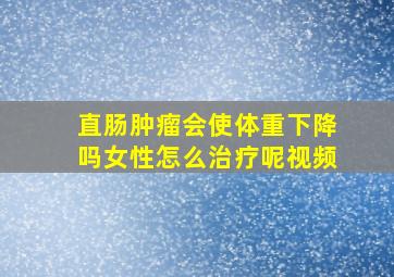 直肠肿瘤会使体重下降吗女性怎么治疗呢视频