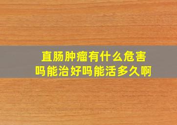 直肠肿瘤有什么危害吗能治好吗能活多久啊