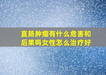 直肠肿瘤有什么危害和后果吗女性怎么治疗好