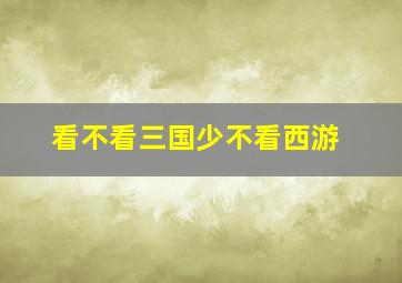 看不看三国少不看西游