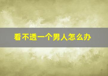 看不透一个男人怎么办