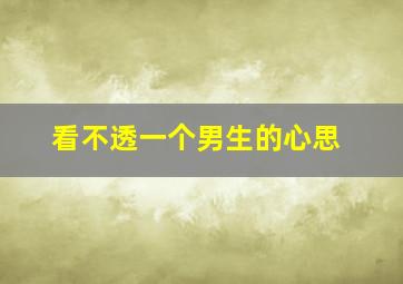 看不透一个男生的心思