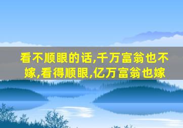 看不顺眼的话,千万富翁也不嫁,看得顺眼,亿万富翁也嫁