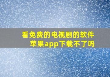 看免费的电视剧的软件苹果app下载不了吗