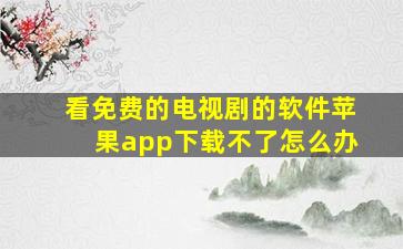 看免费的电视剧的软件苹果app下载不了怎么办