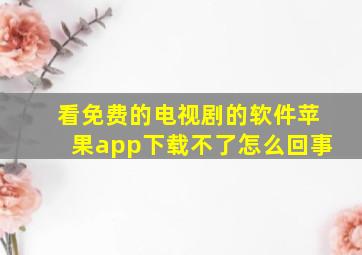 看免费的电视剧的软件苹果app下载不了怎么回事