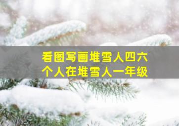 看图写画堆雪人四六个人在堆雪人一年级