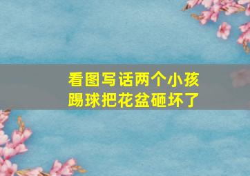 看图写话两个小孩踢球把花盆砸坏了