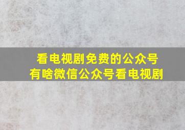 看电视剧免费的公众号有啥微信公众号看电视剧