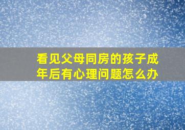 看见父母同房的孩子成年后有心理问题怎么办