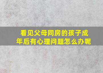 看见父母同房的孩子成年后有心理问题怎么办呢