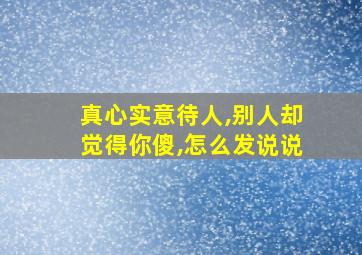 真心实意待人,别人却觉得你傻,怎么发说说