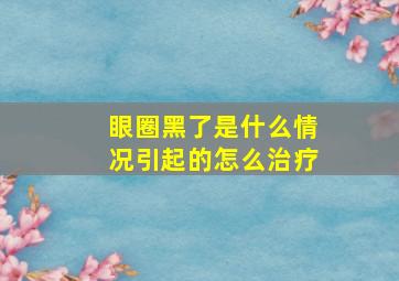 眼圈黑了是什么情况引起的怎么治疗