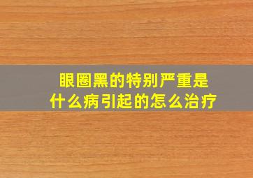 眼圈黑的特别严重是什么病引起的怎么治疗