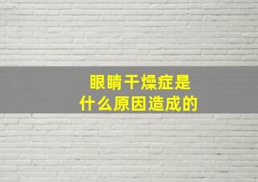 眼睛干燥症是什么原因造成的