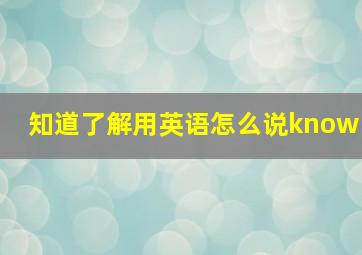 知道了解用英语怎么说know