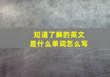 知道了解的英文是什么单词怎么写