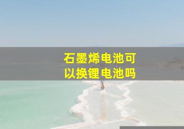 石墨烯电池可以换锂电池吗