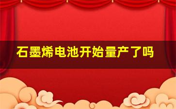 石墨烯电池开始量产了吗