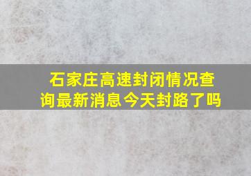 石家庄高速封闭情况查询最新消息今天封路了吗