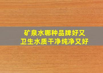 矿泉水哪种品牌好又卫生水质干净纯净又好