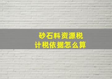 砂石料资源税计税依据怎么算