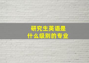 研究生英语是什么级别的专业